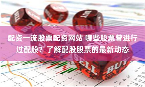 配资一流股票配资网站 哪些股票曾进行过配股？了解配股股票的最新动态