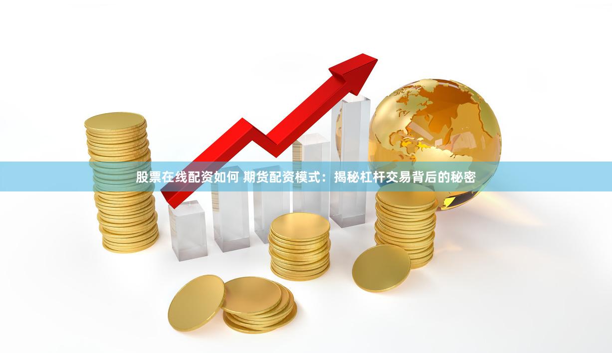股票在线配资如何 期货配资模式：揭秘杠杆交易背后的秘密