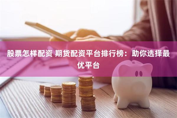股票怎样配资 期货配资平台排行榜：助你选择最优平台