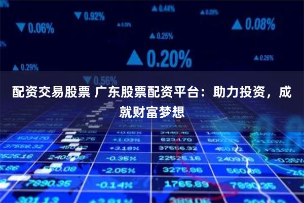 配资交易股票 广东股票配资平台：助力投资，成就财富梦想
