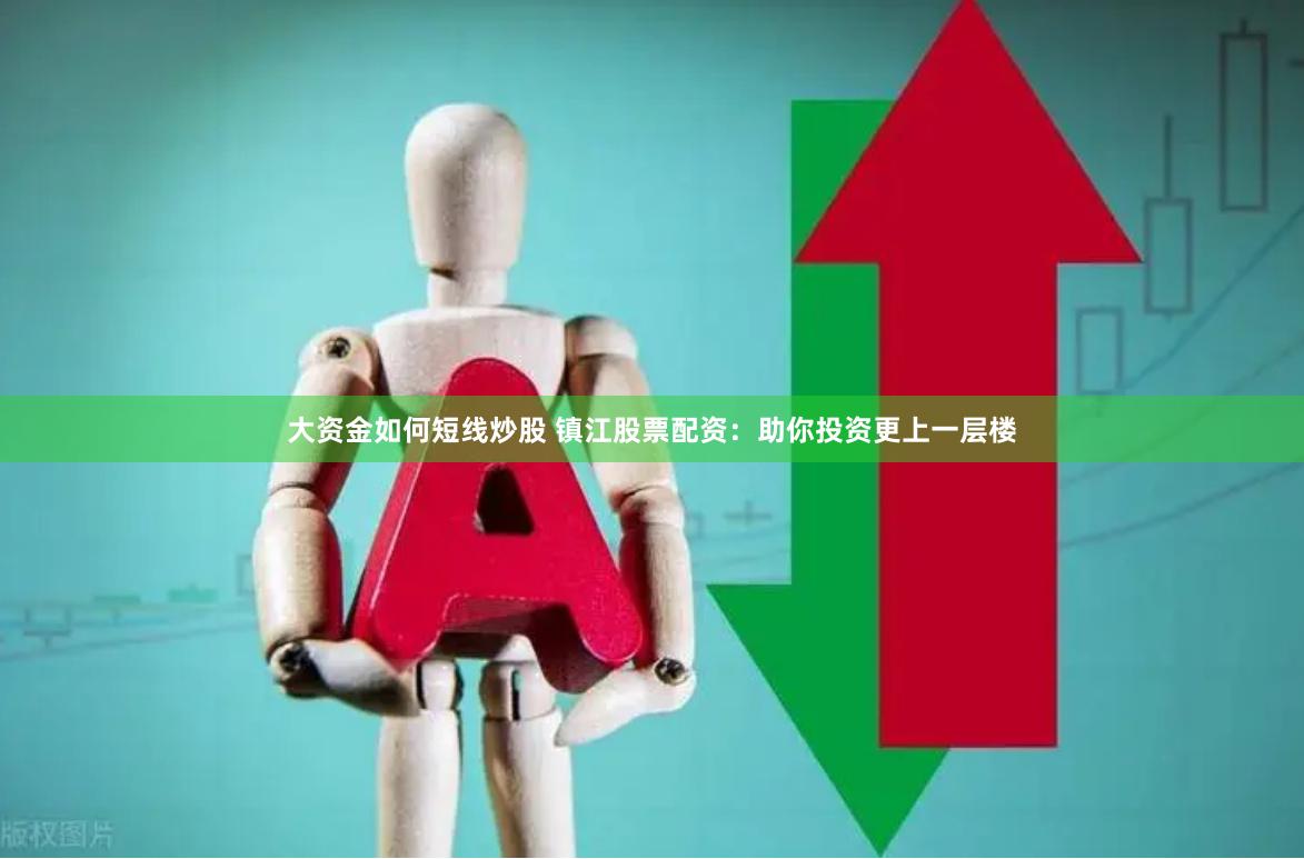 大资金如何短线炒股 镇江股票配资：助你投资更上一层楼