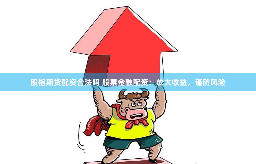股指期货配资合法吗 股票金融配资：放大收益，谨防风险