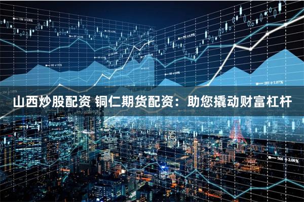 山西炒股配资 铜仁期货配资：助您撬动财富杠杆