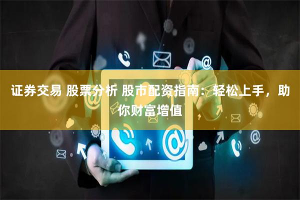证券交易 股票分析 股市配资指南：轻松上手，助你财富增值