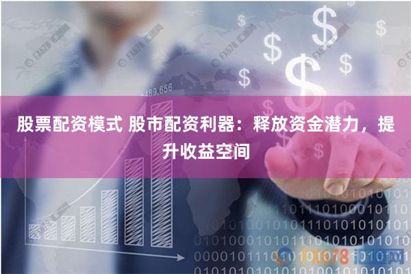 股票配资模式 股市配资利器：释放资金潜力，提升收益空间