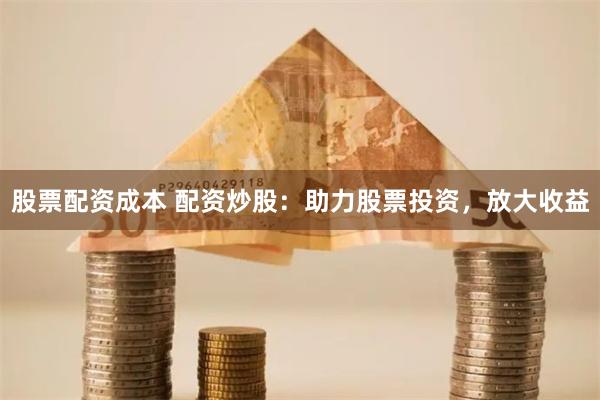 股票配资成本 配资炒股：助力股票投资，放大收益