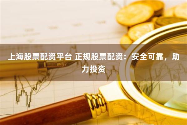 上海股票配资平台 正规股票配资：安全可靠，助力投资