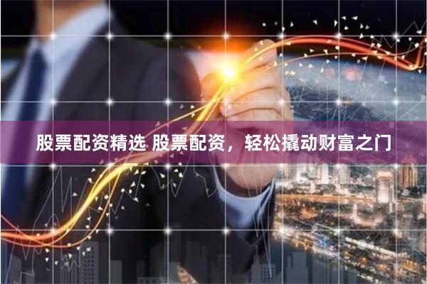 股票配资精选 股票配资，轻松撬动财富之门
