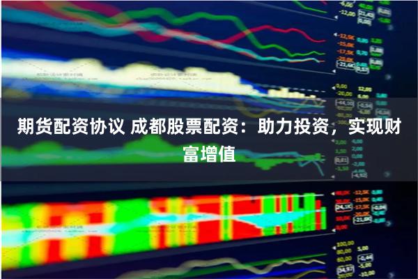 期货配资协议 成都股票配资：助力投资，实现财富增值