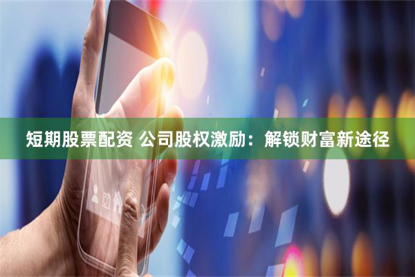 短期股票配资 公司股权激励：解锁财富新途径