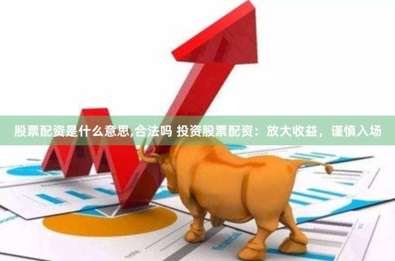 股票配资是什么意思,合法吗 投资股票配资：放大收益，谨慎入场