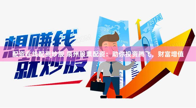 配资在线配资炒股 泉州股票配资：助你投资腾飞，财富增值