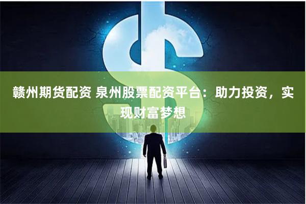 赣州期货配资 泉州股票配资平台：助力投资，实现财富梦想