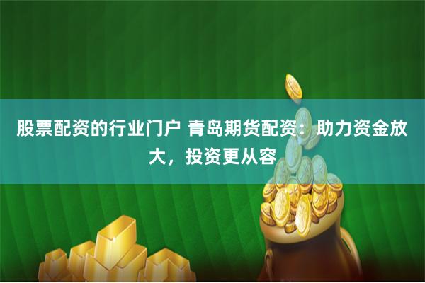 股票配资的行业门户 青岛期货配资：助力资金放大，投资更从容