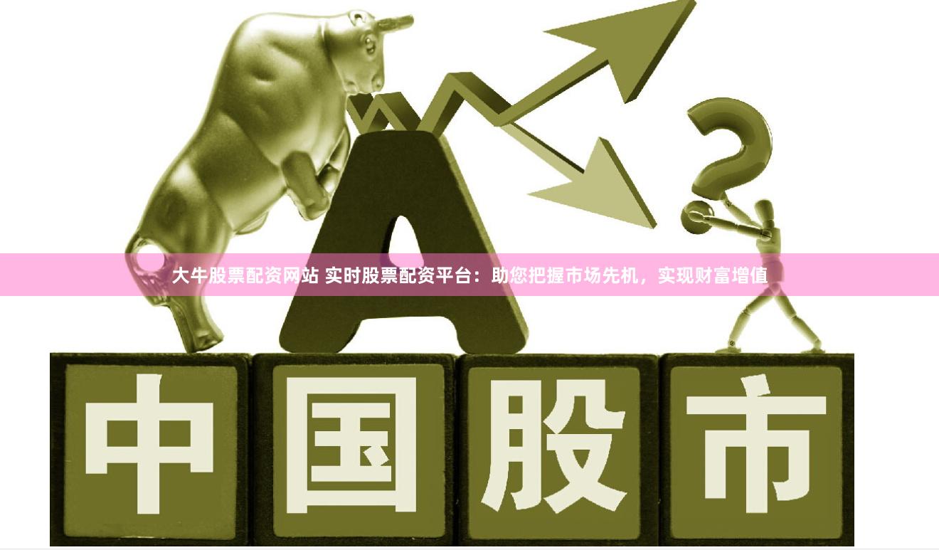 大牛股票配资网站 实时股票配资平台：助您把握市场先机，实现财富增值
