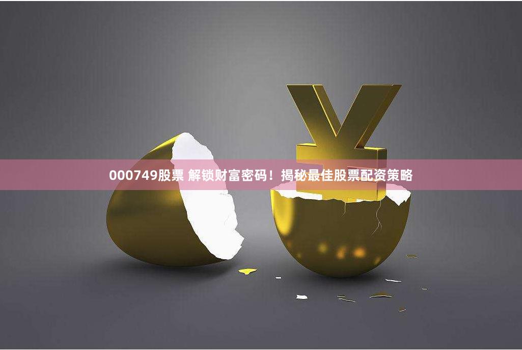 000749股票 解锁财富密码！揭秘最佳股票配资策略