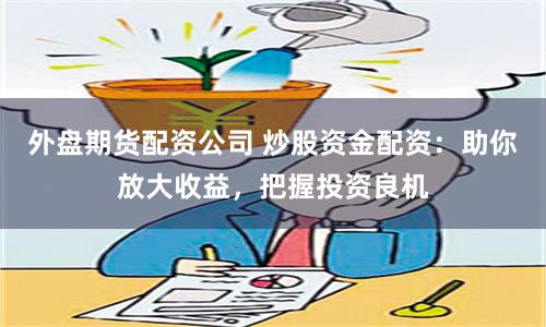 外盘期货配资公司 炒股资金配资：助你放大收益，把握投资良机