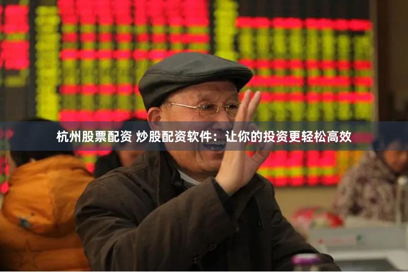 杭州股票配资 炒股配资软件：让你的投资更轻松高效