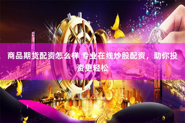 商品期货配资怎么样 专业在线炒股配资，助你投资更轻松