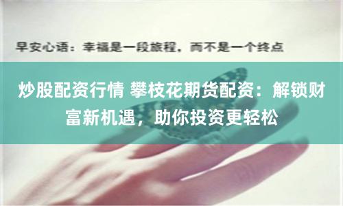 炒股配资行情 攀枝花期货配资：解锁财富新机遇，助你投资更轻松
