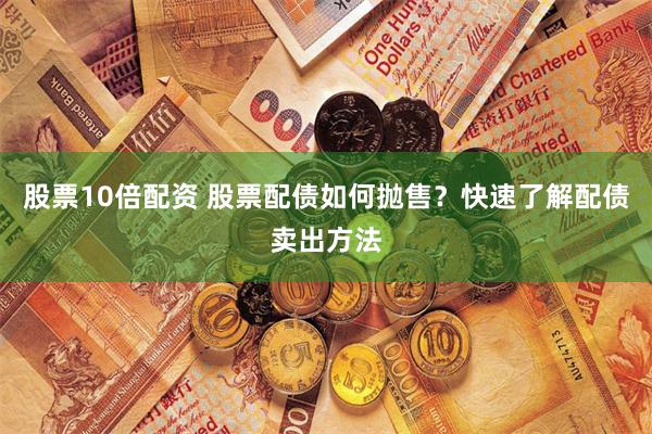 股票10倍配资 股票配债如何抛售？快速了解配债卖出方法