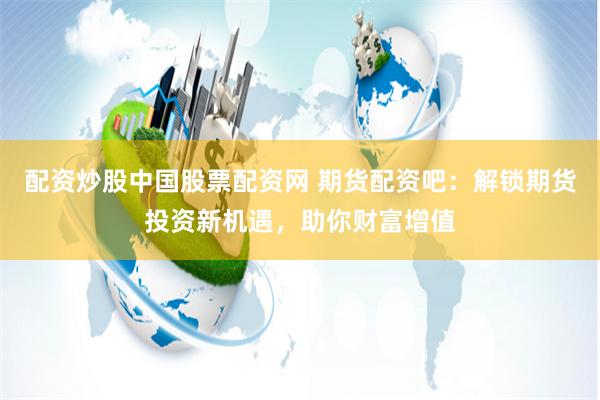 配资炒股中国股票配资网 期货配资吧：解锁期货投资新机遇，助你财富增值