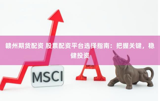 赣州期货配资 股票配资平台选择指南：把握关键，稳健投资