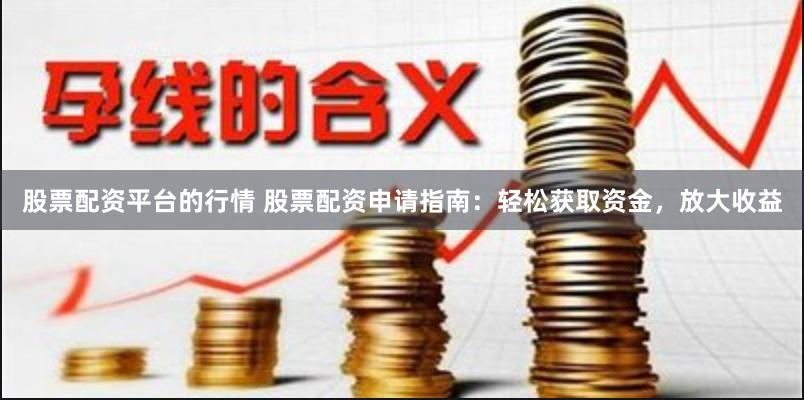 股票配资平台的行情 股票配资申请指南：轻松获取资金，放大收益