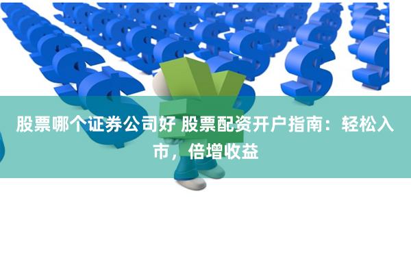 股票哪个证券公司好 股票配资开户指南：轻松入市，倍增收益