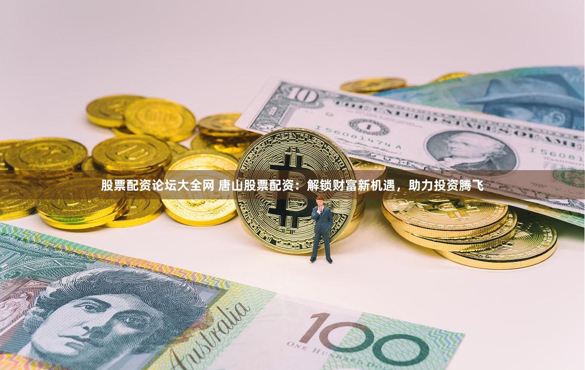 股票配资论坛大全网 唐山股票配资：解锁财富新机遇，助力投资腾飞