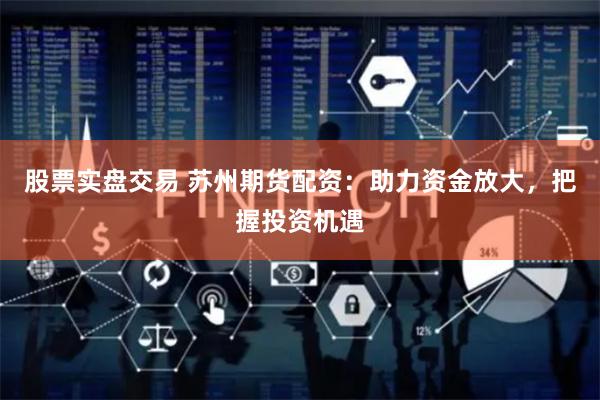 股票实盘交易 苏州期货配资：助力资金放大，把握投资机遇