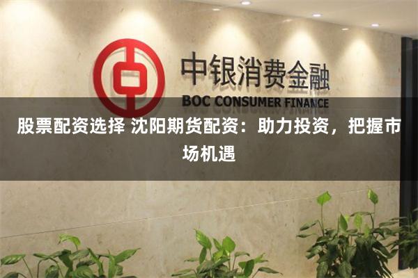 股票配资选择 沈阳期货配资：助力投资，把握市场机遇