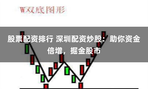 股票配资排行 深圳配资炒股：助你资金倍增，掘金股市
