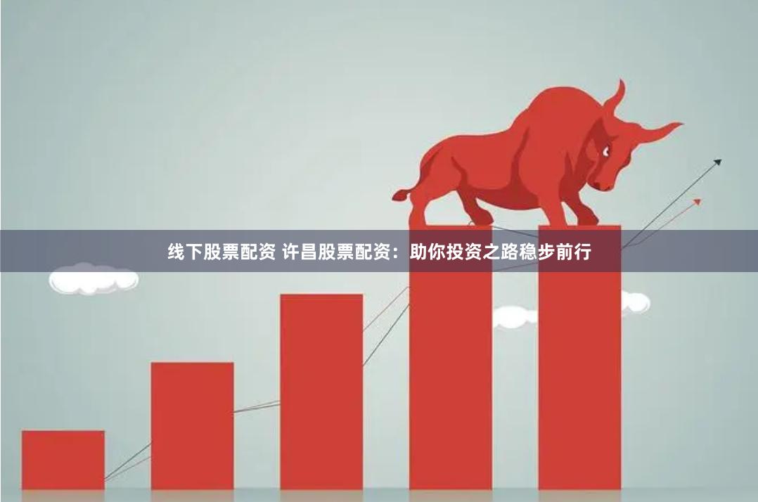 线下股票配资 许昌股票配资：助你投资之路稳步前行