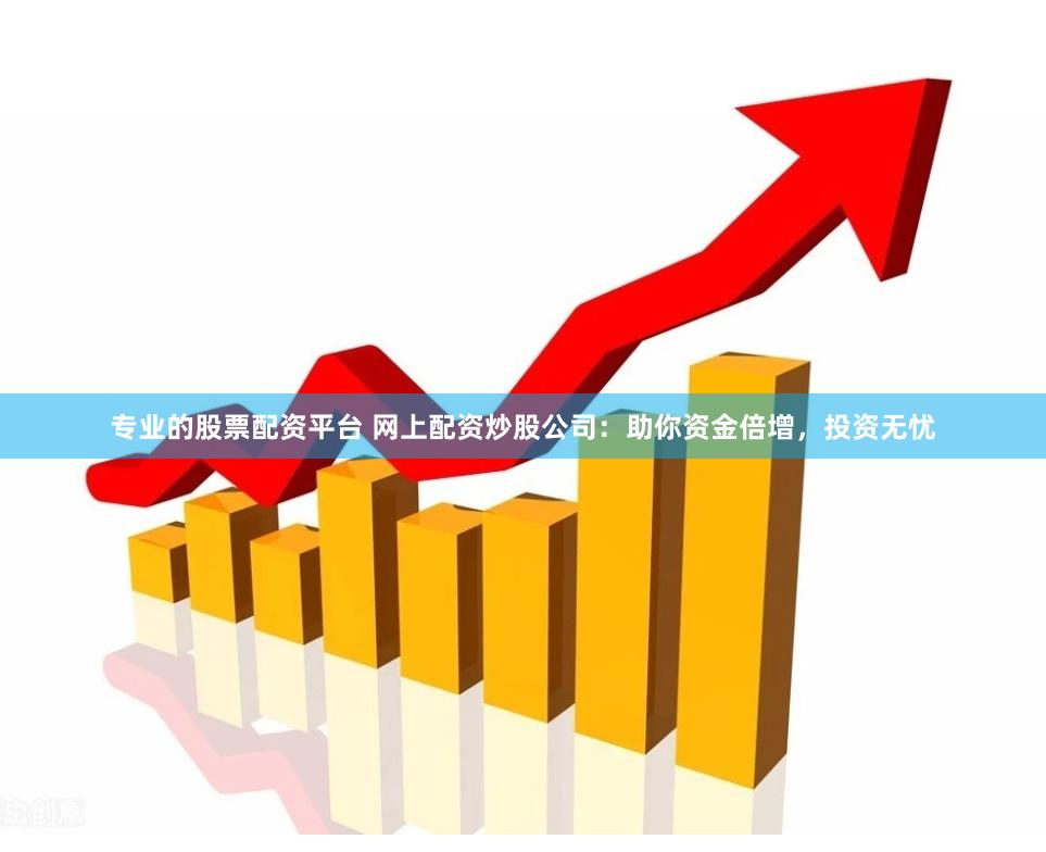 专业的股票配资平台 网上配资炒股公司：助你资金倍增，投资无忧
