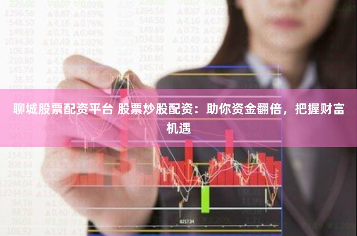 聊城股票配资平台 股票炒股配资：助你资金翻倍，把握财富机遇
