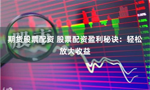 期货股票配资 股票配资盈利秘诀：轻松放大收益