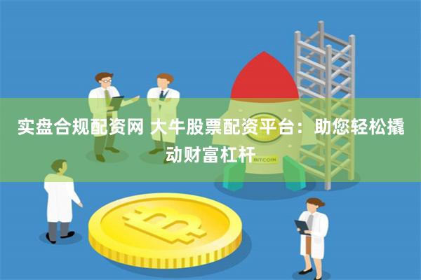 实盘合规配资网 大牛股票配资平台：助您轻松撬动财富杠杆