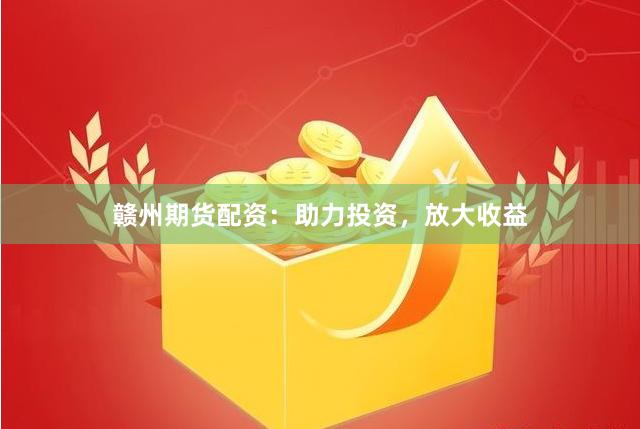 赣州期货配资：助力投资，放大收益