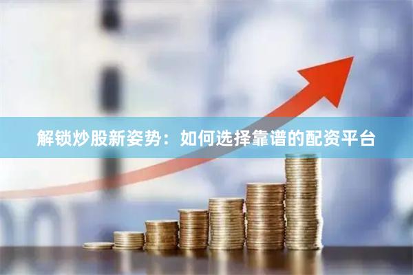 解锁炒股新姿势：如何选择靠谱的配资平台
