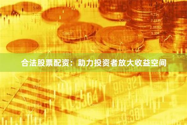合法股票配资：助力投资者放大收益空间