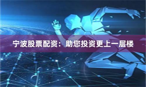 宁波股票配资：助您投资更上一层楼