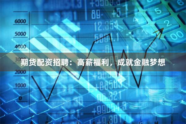 期货配资招聘：高薪福利，成就金融梦想
