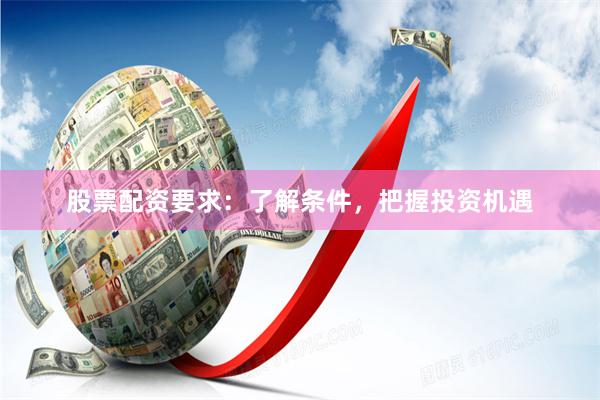 股票配资要求：了解条件，把握投资机遇