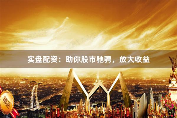 实盘配资：助你股市驰骋，放大收益