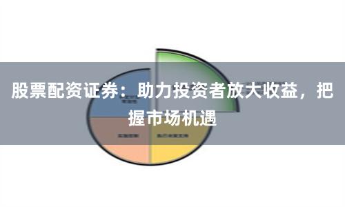 股票配资证券：助力投资者放大收益，把握市场机遇