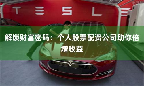 解锁财富密码：个人股票配资公司助你倍增收益