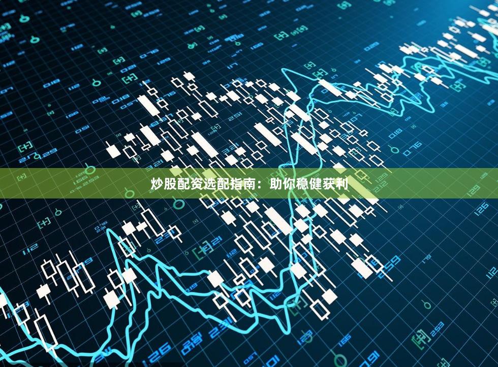 炒股配资选配指南：助你稳健获利