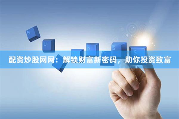 配资炒股网网：解锁财富新密码，助你投资致富