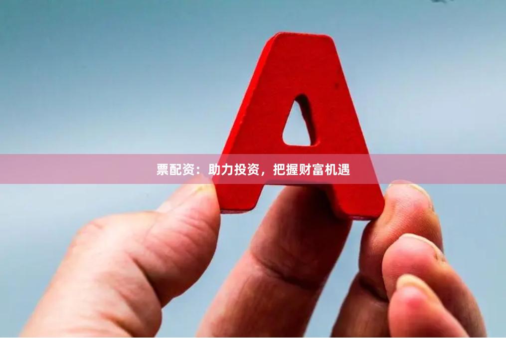 票配资：助力投资，把握财富机遇